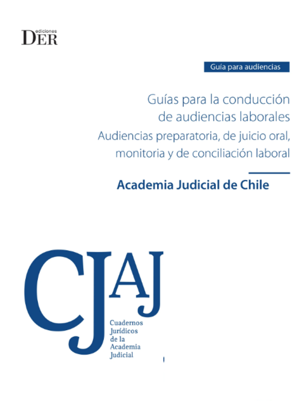 Guías para la Conducción de Audiencias Laborales - Audiencias Preparatorias de juicio oral , monitoria y de conciliación laboral. Año Junio 2023/ 236 Pág. Autor  Academia Judicial de Chile