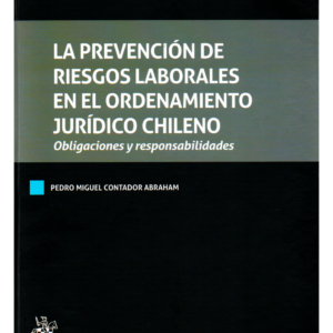 La Prevención de Riesgos Laborales en el Ordenamiento Jurídico Chileno - Obligaciones y Responsabilidades / Pedro Miguel Contador Abraham - 848 Pág.