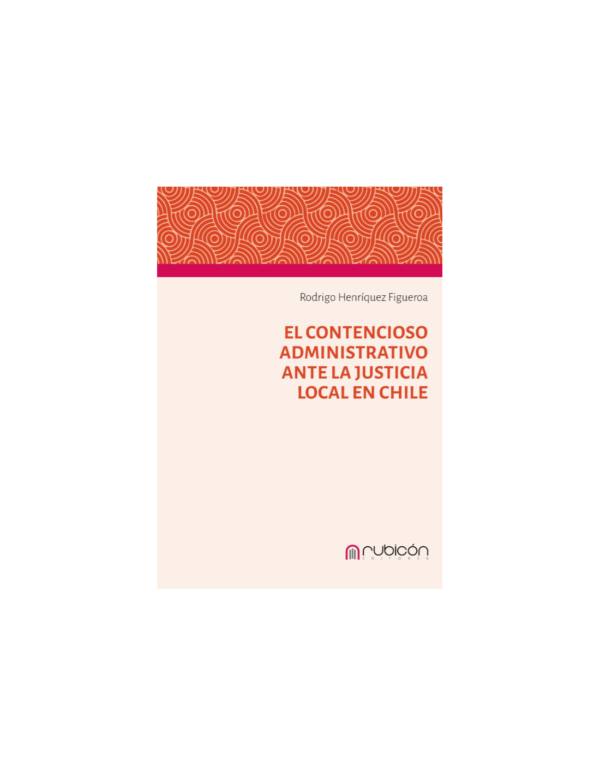 El Contencioso Administrativo Ante la Justicia Local en Chile - Rodrigo Henríquez Figueroa - año 2025 / 140 Pág.