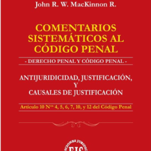 Comentarios Sistemáticos al Código Penal- Antijuridicidad, Justificación y Causales de Justificación. Año 2023/ 256 Pág. Autor John R. W. MacKinnon R.