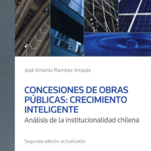 Concesiones de Obras Públicas: Crecimiento Inteligente. Análisis de las Institucionalidad Chilena 2da Edición. Año 2019/ 318 Pág. Autor  José Antonio Ramírez Arrayá