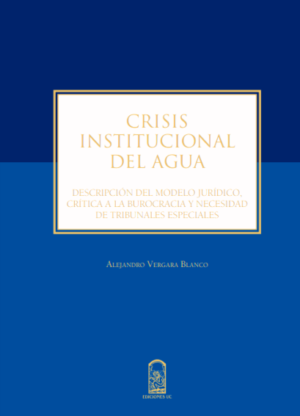 CRISIS INSTITUCIONAL DEL AGUA. Descripción del modelo jurídico, crítica a la burocracia y necesidad de tribunales especiales. Año 2015/ 255 Pág. Autor  Alejandro Vergara