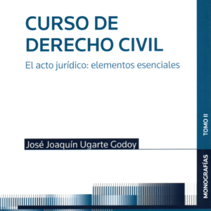 Curso de Derecho Civil -  Tomo II - El Acto Jurídico - Elementos Esenciales. Año Marzo 2024/ 618 Pág. Autor   José Joaquín Ugarte Godoy