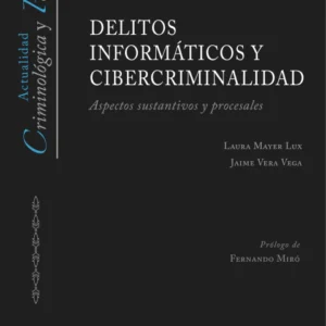 Delitos Informáticos y Cibercriminalidad, Aspectos Sustantivos y Procesales - 1ra Edición Actualizada. Año 2024/ 413 Pág. Autor Laura Mayer Lux y Jaime Vera Vega
