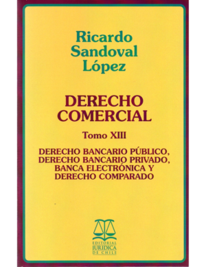 Derecho Comercial - Tomo XIII - Derecho Bancario Publico , Derecho Bancario Privado, Banca Electrónica y Derecho Comparado. Año Septiembre 2021/ 490 Pág. Autor Ricardo Sandoval López