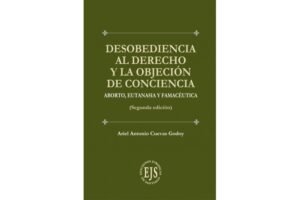 Desobediencia al Derecho y la Objeción de Conciencia * Aborto, Eutanasia y Farmacéutica - Ariel Antonio Cuevas Godoy * 2da. edición año 2025 - 206 Pág.
