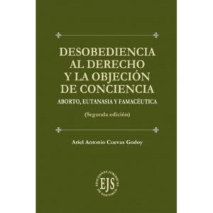 Desobediencia al Derecho y la Objeción de Conciencia * Aborto, Eutanasia y Farmacéutica - Ariel Antonio Cuevas Godoy * 2da. edición año 2025 - 206 Pág.