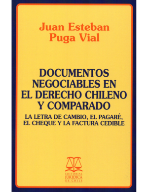 Documentos Negociables en el Derecho Chileno  y Comparado - La letra de cambio, El pagare, El Cheque y la factura cedible. Año Septiembre 2018/ 739 Pág. Autor Juan Esteban Puga Vidal
