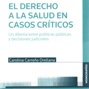 El Derecho a la Salud en Casos Críticos. Un Dilema entre Políticas Públicas y Decisiones Judiciales. Año 2021/ 804 Pág. Autor Carolina Carreño Orellana