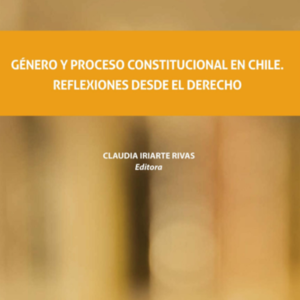 Género y Proceso Constitucional en Chile. Reflexiones desde el Derecho. Año Octubre 2023 / 248 Pág. Autor Claudia Iriarte Rivas