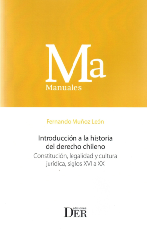 Introducción a la Historia del Derecho Chileno - Constitución, Legalidad y Cultura Jurídica. Siglos XVI a XX. Año Agosto 2021/ 180 Pág. Autor Fernando Muñoz León