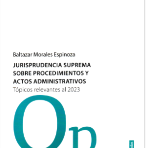 Jurisprudencia Suprema  Sobre Procedimientos y Actos Administrativos. - Topicos Revelantes al 2023. Año 2023/134 Pág. Autor  Baltazar Morales Espinoza