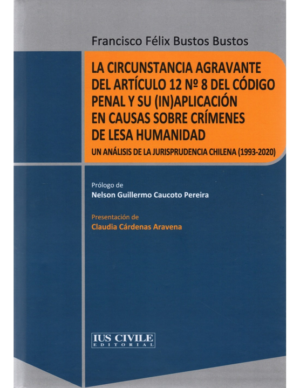La Circustancia Agravante del Artículo 12 N - 8 del Código Penal y su (IN) Aplicación en Causas sobre Crímenes de Lesa Humanidad - Un  Análisis de la jurisprudencia chilena ( 1993-2020). Año Octubre 2023/330 Pág. Autor Francisco Félix Bustos Bustos