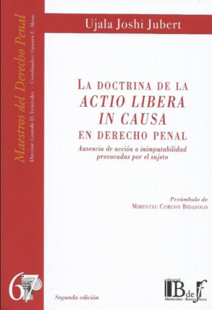 La Doctrina de la Actio Libera in Causa en Derecho Penal, Ausencia de Acción o Inimputabilidad Provocadas por el Sujeto - 1ra Edición Actualizada. Año 2024 / 487 Pág. Autor Ujala Joshi Jubert