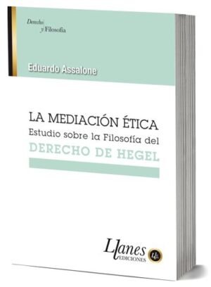 LA MEDIACIÓN ÉTICA Estudios sobre la Filosofía del DERECHO DE HEGEL / Eduardo Assalone - 478 Páginas  - Año 2022
