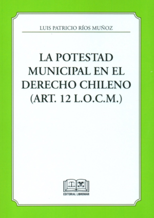 La Potestad Municipal en el Derecho Chileno - ART. 12 L.O.C.M. Año Abril 2024/ 374 Pág. Autor Luis Patricio Ríos Muñoz