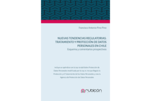 Nuevas Tendencias Regulatorias: Tratamiento y Protección de Datos Personales en Chile: Esquemas y Comentarios Prospectivos * Francisco Antonio Pino Pino