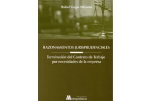 Razonamientos Jurisprudenciales. Terminación del Contrato de Trabajo por Necesidades de la Empresa * Rafael Vargas Miranda - 1°edición año 2025 - 356 Pág.