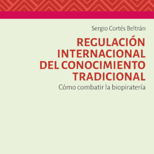 Regulación Internacional del Conocimiento Tradicional - Como combatir la biopiratería. Año 2024/ 162 Pág. Autor Sergio Cortés Beltrán