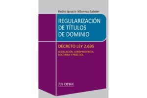Regularización de Títulos de Dominio - Decreto Ley 2.695 - Legislación, Jurisprudencia, Doctrina y Práctica * Pedro Ignacio Albornoz Sateler