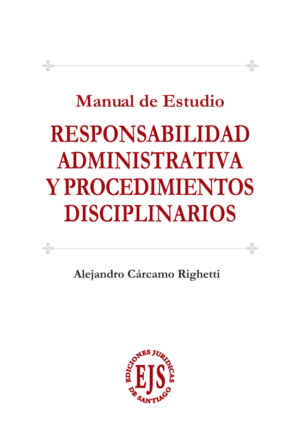 Responsabilidad Administrativa y Procedimientos Disciplinarios - Manual de Estudio. Año Mayo 2024/233 Pág. Autor Alejandro Cárcamo Righetti