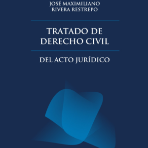 Tratado de Derecho Civil -  Del Acto Jurídico. Año Diciembre 2023/ 1.090 Pág. Autor José Maximiliano Rivera Restrepo