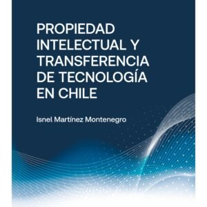 Propiedad Intelectual y transferencia de Tecnología en Chile, Isnel Martínez Montenegro - 292 Páginas Julio 2024