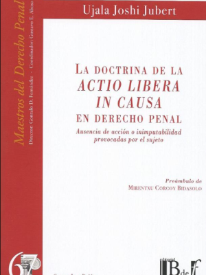 La Doctrina de la Actio Libera in Causa en Derecho Penal, Ausencia de Acción o Inimputabilidad Provocadas por el Sujeto – 1ra Edición Actualizada. Año 2024 / 487 Pág. Autor Ujala Joshi Jubert